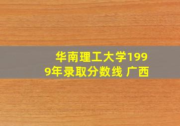 华南理工大学1999年录取分数线 广西